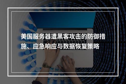 美国服务器遭黑客攻击的防御措施、应急响应与数据恢复策略