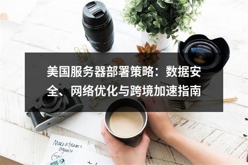 美国服务器部署策略：数据安全、网络优化与跨境加速指南