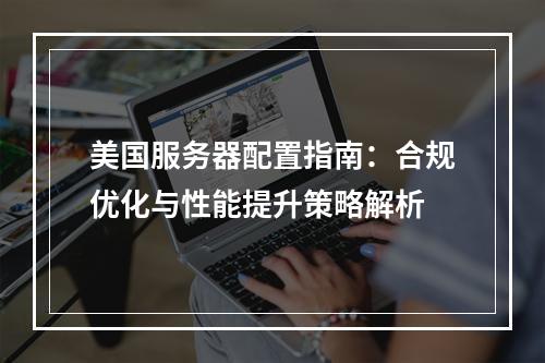美国服务器配置指南：合规优化与性能提升策略解析