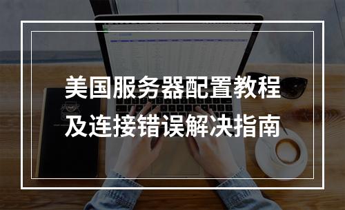美国服务器配置教程及连接错误解决指南