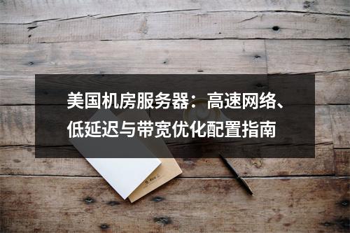 美国机房服务器：高速网络、低延迟与带宽优化配置指南