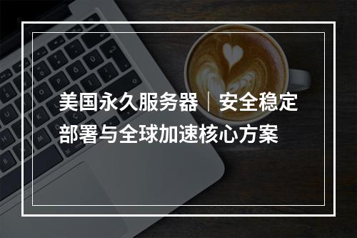 美国永久服务器｜安全稳定部署与全球加速核心方案