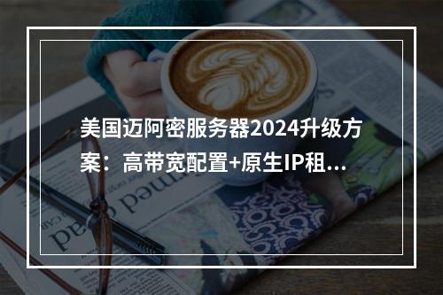 美国迈阿密服务器2024升级方案：高带宽配置+原生IP租用