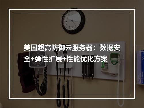 美国超高防御云服务器：数据安全+弹性扩展+性能优化方案