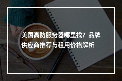 美国高防服务器哪里找？品牌供应商推荐与租用价格解析