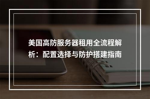 美国高防服务器租用全流程解析：配置选择与防护搭建指南