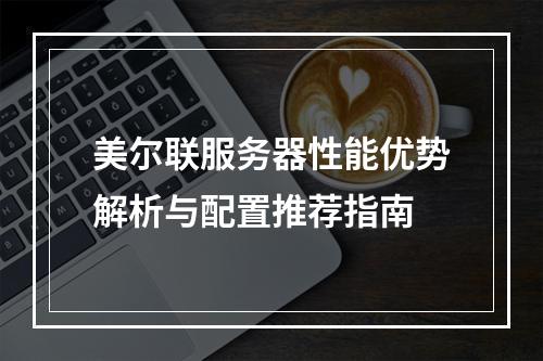 美尔联服务器性能优势解析与配置推荐指南