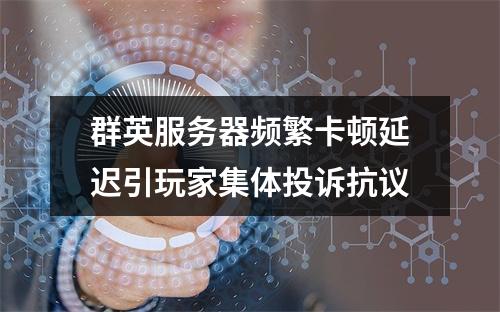 群英服务器频繁卡顿延迟引玩家集体投诉抗议