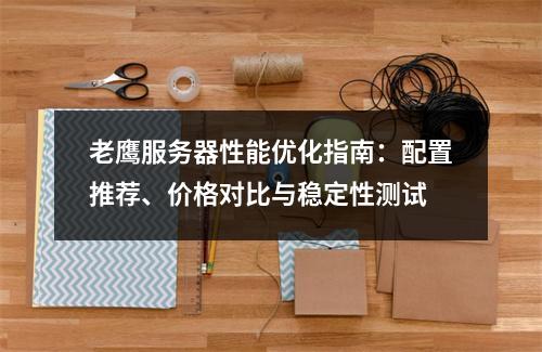 老鹰服务器性能优化指南：配置推荐、价格对比与稳定性测试