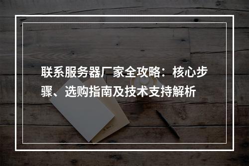 联系服务器厂家全攻略：核心步骤、选购指南及技术支持解析
