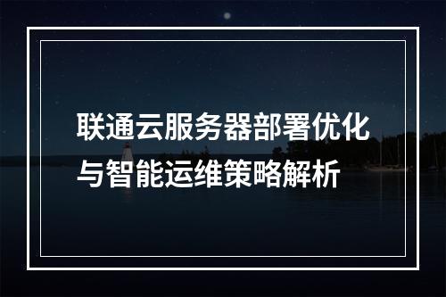 联通云服务器部署优化与智能运维策略解析