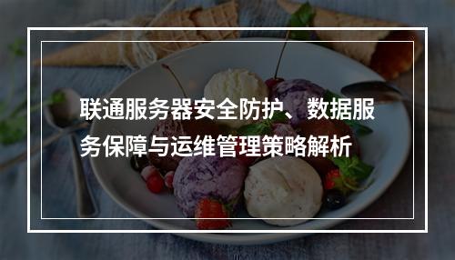 联通服务器安全防护、数据服务保障与运维管理策略解析