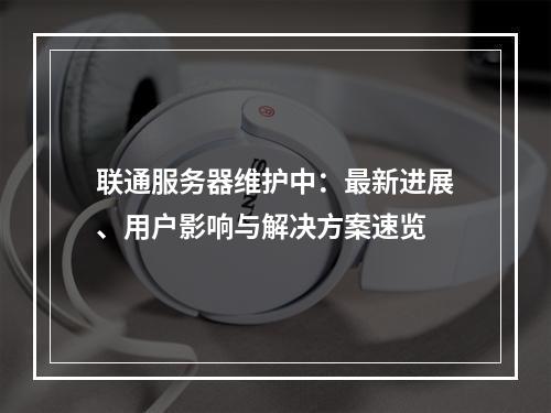 联通服务器维护中：最新进展、用户影响与解决方案速览