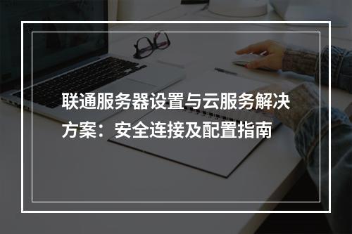 联通服务器设置与云服务解决方案：安全连接及配置指南