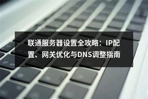 联通服务器设置全攻略：IP配置、网关优化与DNS调整指南