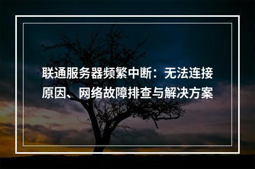 联通服务器频繁中断：无法连接原因、网络故障排查与解决方案