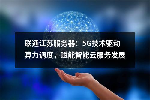 联通江苏服务器：5G技术驱动算力调度，赋能智能云服务发展
