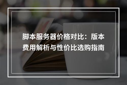 脚本服务器价格对比：版本费用解析与性价比选购指南