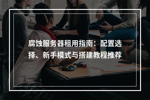 腐蚀服务器租用指南：配置选择、新手模式与搭建教程推荐