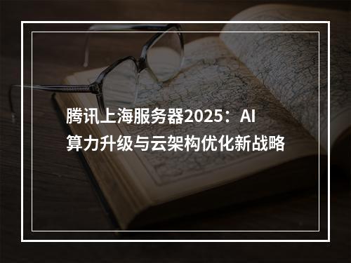 腾讯上海服务器2025：AI算力升级与云架构优化新战略