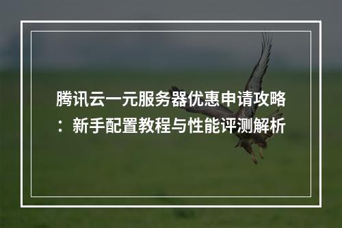 腾讯云一元服务器优惠申请攻略：新手配置教程与性能评测解析