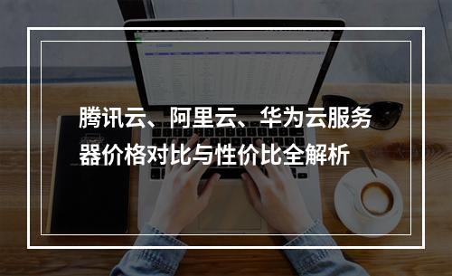 腾讯云、阿里云、华为云服务器价格对比与性价比全解析