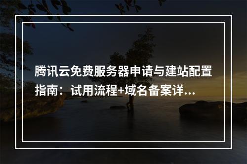 腾讯云免费服务器申请与建站配置指南：试用流程+域名备案详解
