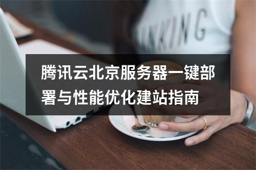腾讯云北京服务器一键部署与性能优化建站指南