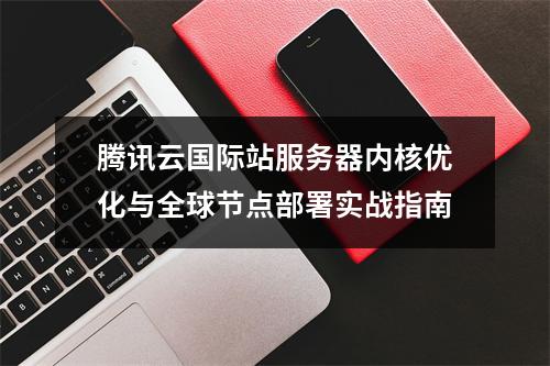 腾讯云国际站服务器内核优化与全球节点部署实战指南
