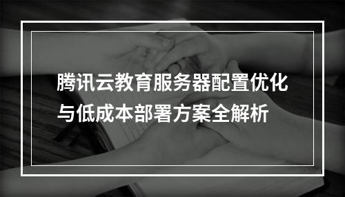 腾讯云教育服务器配置优化与低成本部署方案全解析
