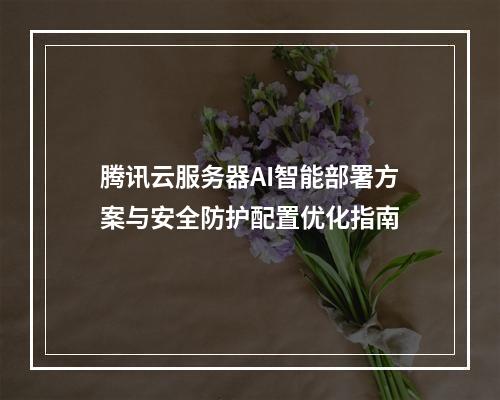 腾讯云服务器AI智能部署方案与安全防护配置优化指南