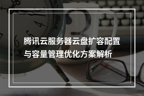 腾讯云服务器云盘扩容配置与容量管理优化方案解析