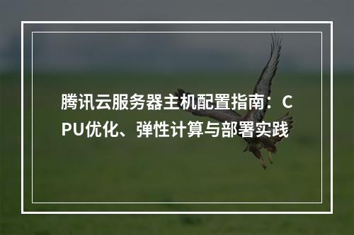腾讯云服务器主机配置指南：CPU优化、弹性计算与部署实践