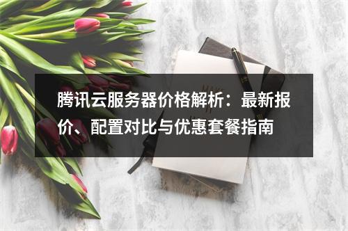 腾讯云服务器价格解析：最新报价、配置对比与优惠套餐指南