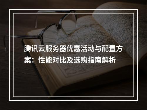 腾讯云服务器优惠活动与配置方案：性能对比及选购指南解析
