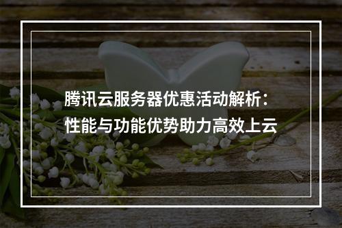 腾讯云服务器优惠活动解析：性能与功能优势助力高效上云