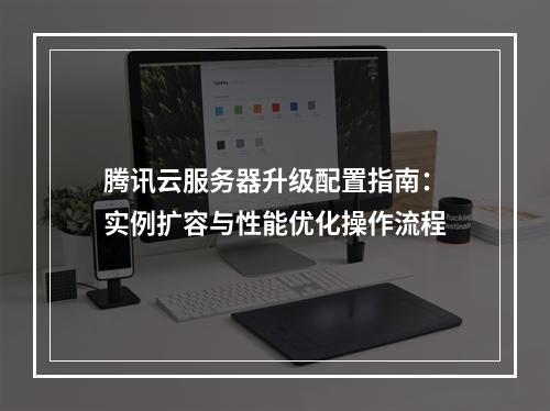 腾讯云服务器升级配置指南：实例扩容与性能优化操作流程