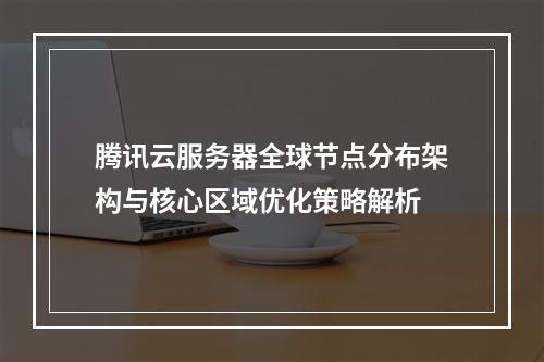 腾讯云服务器全球节点分布架构与核心区域优化策略解析