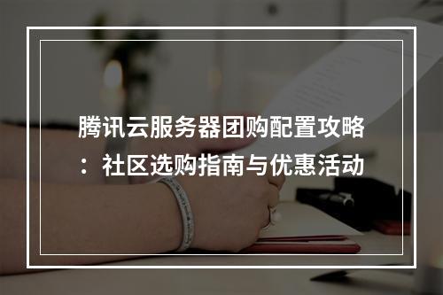 腾讯云服务器团购配置攻略：社区选购指南与优惠活动