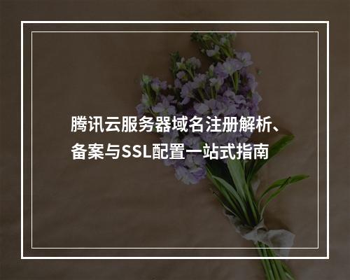 腾讯云服务器域名注册解析、备案与SSL配置一站式指南