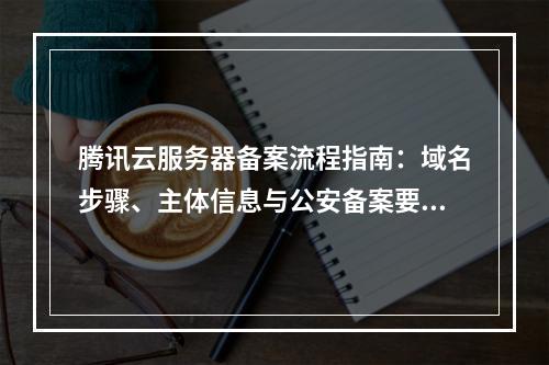 腾讯云服务器备案流程指南：域名步骤、主体信息与公安备案要求