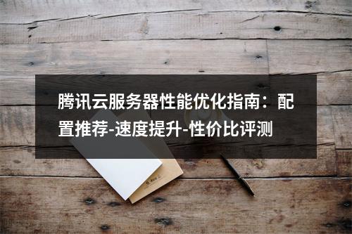 腾讯云服务器性能优化指南：配置推荐-速度提升-性价比评测