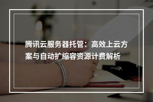 腾讯云服务器托管：高效上云方案与自动扩缩容资源计费解析