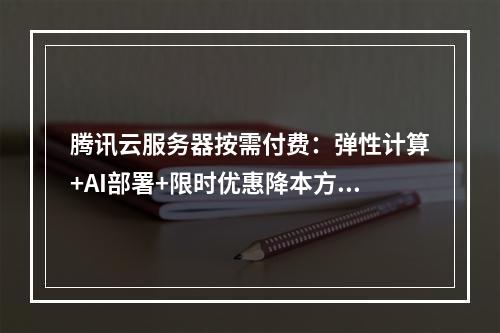 腾讯云服务器按需付费：弹性计算+AI部署+限时优惠降本方案