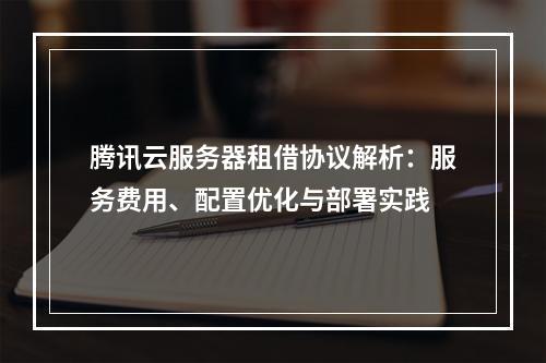 腾讯云服务器租借协议解析：服务费用、配置优化与部署实践
