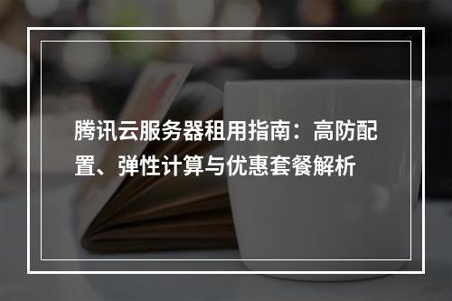 腾讯云服务器租用指南：高防配置、弹性计算与优惠套餐解析
