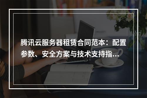 腾讯云服务器租赁合同范本：配置参数、安全方案与技术支持指南