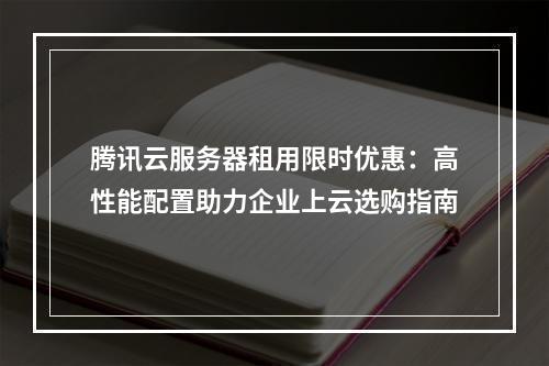 腾讯云服务器租用限时优惠：高性能配置助力企业上云选购指南