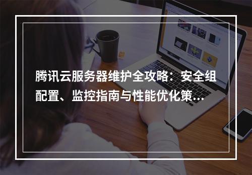 腾讯云服务器维护全攻略：安全组配置、监控指南与性能优化策略