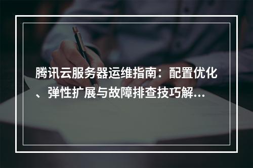 腾讯云服务器运维指南：配置优化、弹性扩展与故障排查技巧解析